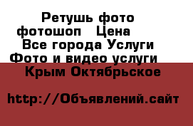 Ретушь фото,  фотошоп › Цена ­ 100 - Все города Услуги » Фото и видео услуги   . Крым,Октябрьское